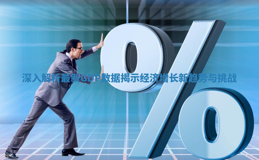 深入解析最新GDP数据揭示经济增长新趋势与挑战