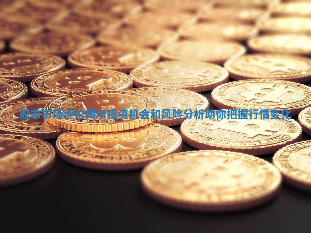 股市市场评论揭示投资机会和风险分析助你把握行情变化