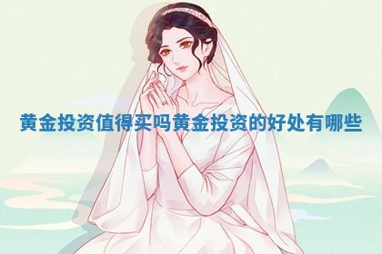 黄金投资值得买吗_黄金投资的好处有哪些